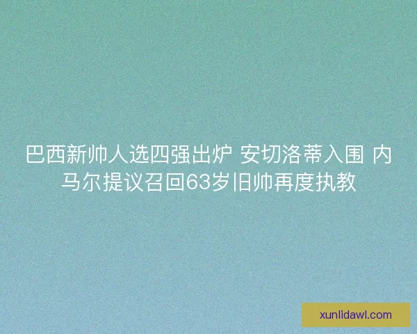 巴西新帅人选四强出炉 安切洛蒂入围 内马尔提议召回63岁旧帅再度执教