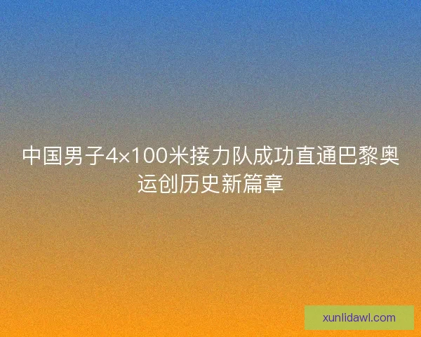 中国男子4×100米接力队成功直通巴黎奥运创历史新篇章