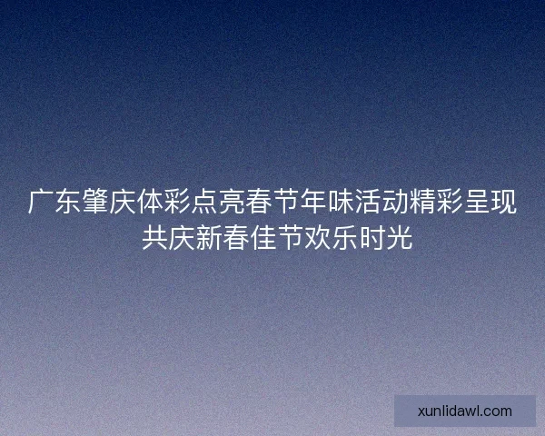 广东肇庆体彩点亮春节年味活动精彩呈现 共庆新春佳节欢乐时光