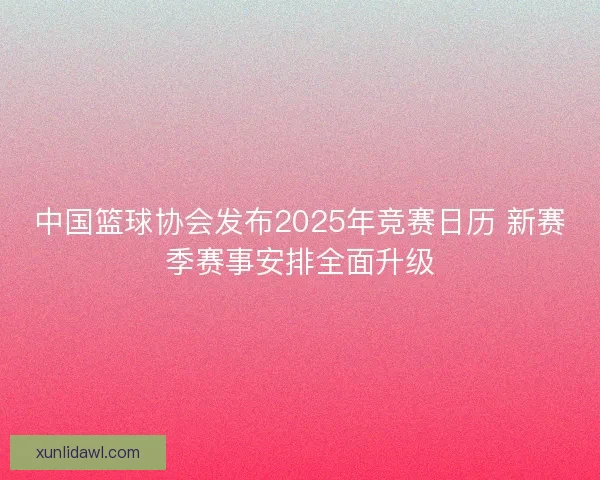 中国篮球协会发布2025年竞赛日历 新赛季赛事安排全面升级