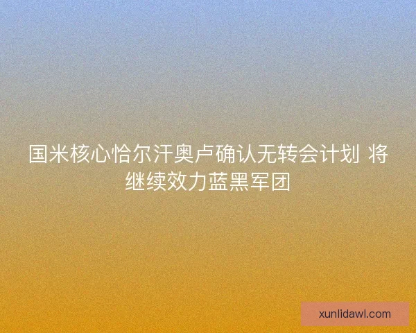国米核心恰尔汗奥卢确认无转会计划 将继续效力蓝黑军团
