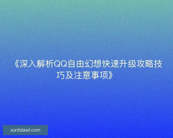 《深入解析QQ自由幻想快速升级攻略技巧及注意事项》